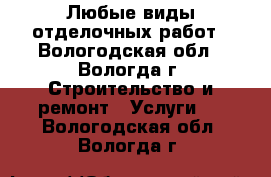 Любые виды отделочных работ - Вологодская обл., Вологда г. Строительство и ремонт » Услуги   . Вологодская обл.,Вологда г.